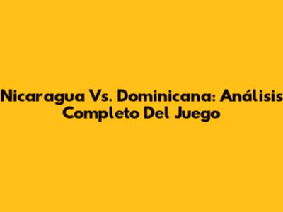 Nicaragua Vs. Dominicana: Análisis Completo Del Juego