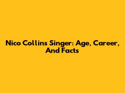 Nico Collins Singer: Age, Career, And Facts