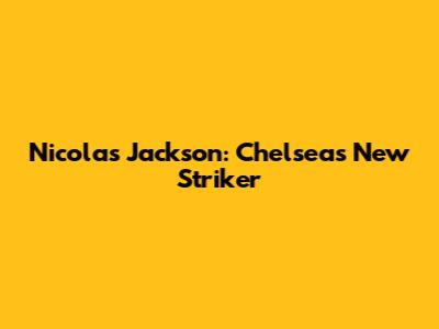 Nicolas Jackson: Chelsea's New Striker