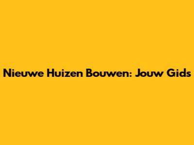 Nieuwe Huizen Bouwen: Jouw Gids