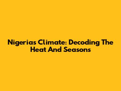 Nigeria's Climate: Decoding The Heat And Seasons