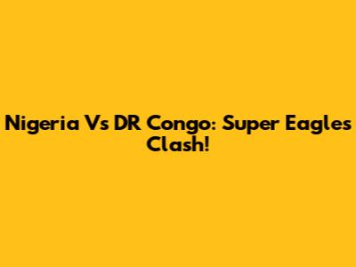 Nigeria Vs DR Congo: Super Eagles Clash!