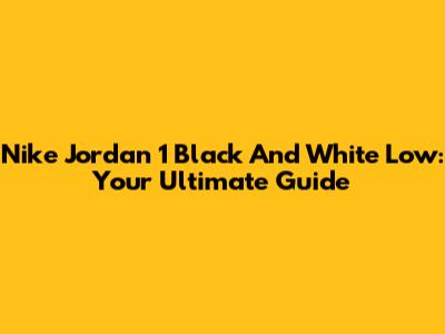 Nike Jordan 1 Black And White Low: Your Ultimate Guide