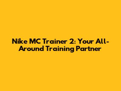 Nike MC Trainer 2: Your All-Around Training Partner
