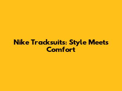 Nike Tracksuits: Style Meets Comfort