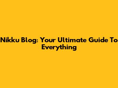 Nikku Blog: Your Ultimate Guide To Everything