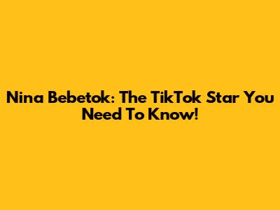 Nina Bebetok: The TikTok Star You Need To Know!