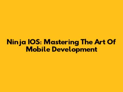 Ninja IOS: Mastering The Art Of Mobile Development