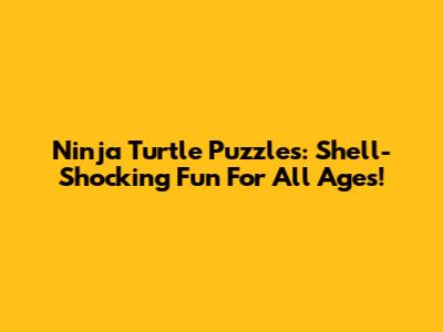 Ninja Turtle Puzzles: Shell-Shocking Fun For All Ages!