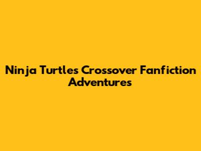 Ninja Turtles Crossover Fanfiction Adventures