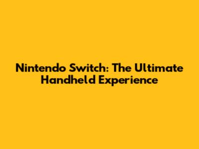 Nintendo Switch: The Ultimate Handheld Experience