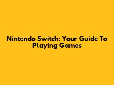 Nintendo Switch: Your Guide To Playing Games
