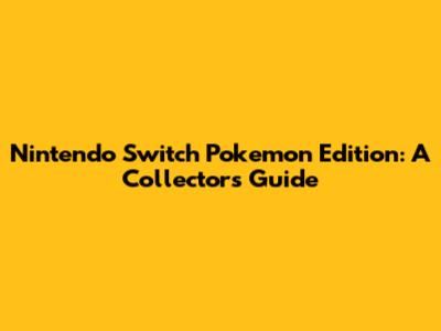 Nintendo Switch Pokemon Edition: A Collector's Guide