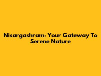 Nisargashram: Your Gateway To Serene Nature