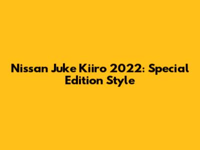 Nissan Juke Kiiro 2022: Special Edition Style