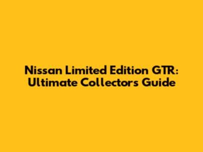 Nissan Limited Edition GTR: Ultimate Collector's Guide