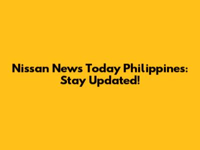 Nissan News Today Philippines: Stay Updated!