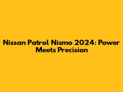 Nissan Patrol Nismo 2024: Power Meets Precision