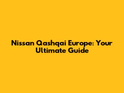 Nissan Qashqai Europe: Your Ultimate Guide