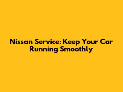 Nissan Service: Keep Your Car Running Smoothly