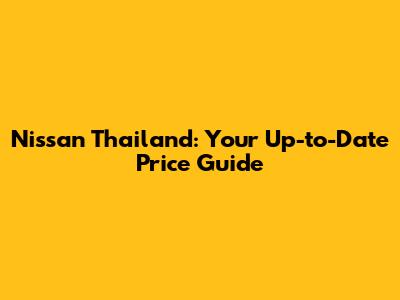 Nissan Thailand: Your Up-to-Date Price Guide