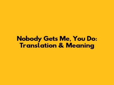 Nobody Gets Me, You Do: Translation & Meaning