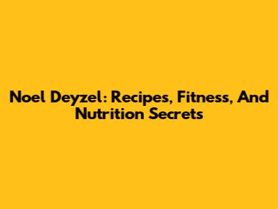 Noel Deyzel: Recipes, Fitness, And Nutrition Secrets