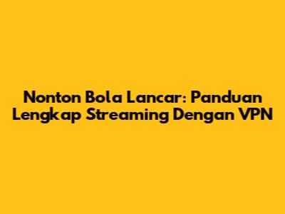 Nonton Bola Lancar: Panduan Lengkap Streaming Dengan VPN