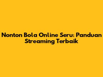 Nonton Bola Online Seru: Panduan Streaming Terbaik