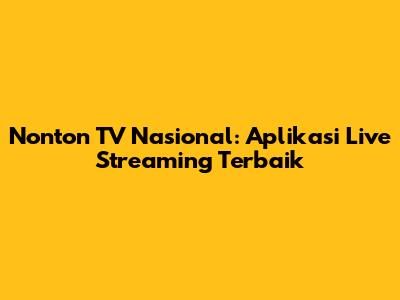 Nonton TV Nasional: Aplikasi Live Streaming Terbaik
