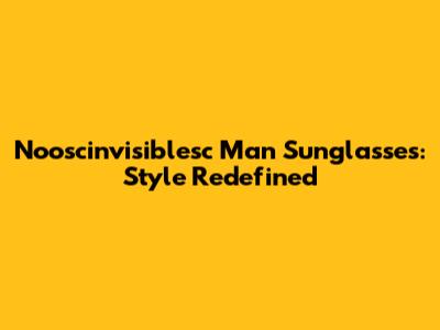 Nooscinvisiblesc Man Sunglasses: Style Redefined