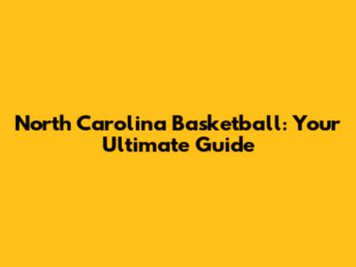 North Carolina Basketball: Your Ultimate Guide