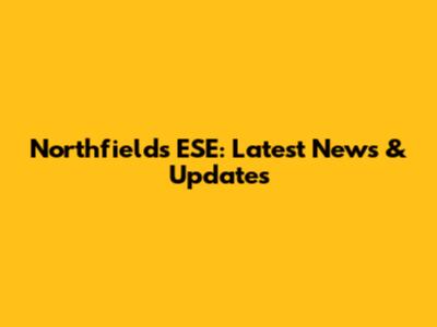 Northfields ESE: Latest News & Updates