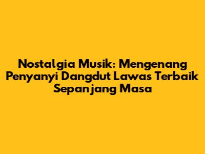 Nostalgia Musik: Mengenang Penyanyi Dangdut Lawas Terbaik Sepanjang Masa