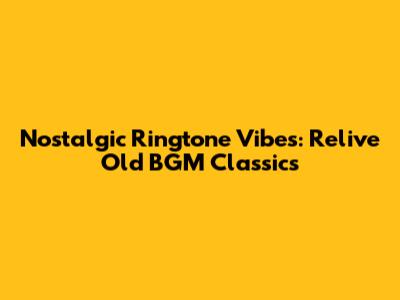 Nostalgic Ringtone Vibes: Relive Old BGM Classics