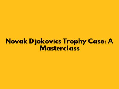 Novak Djokovic's Trophy Case: A Masterclass