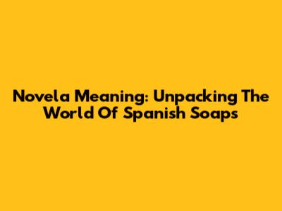 Novela Meaning: Unpacking The World Of Spanish Soaps