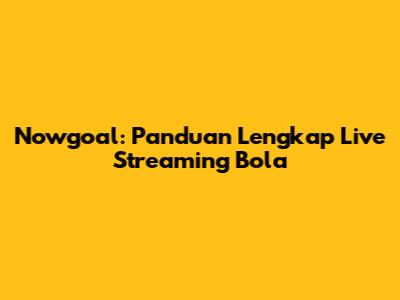 Nowgoal: Panduan Lengkap Live Streaming Bola
