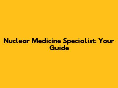 Nuclear Medicine Specialist: Your Guide