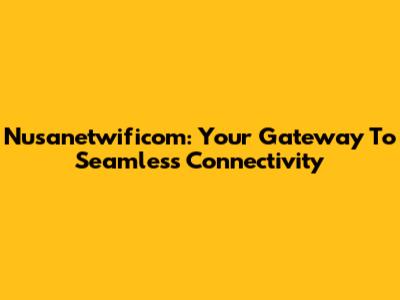 Nusanetwificom: Your Gateway To Seamless Connectivity