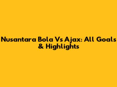 Nusantara Bola Vs Ajax: All Goals & Highlights