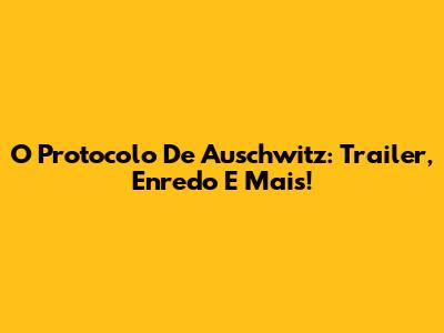 O Protocolo De Auschwitz: Trailer, Enredo E Mais!
