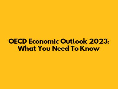 OECD Economic Outlook 2023: What You Need To Know