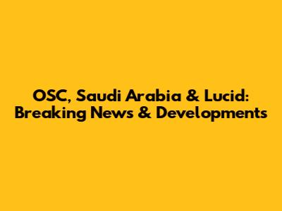 OSC, Saudi Arabia & Lucid: Breaking News & Developments