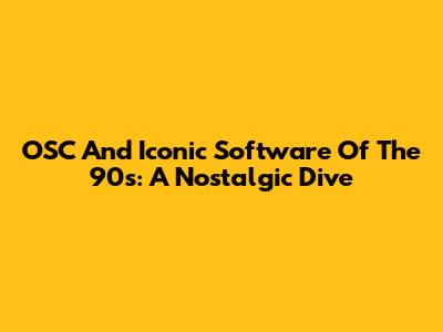 OSC And Iconic Software Of The 90s: A Nostalgic Dive