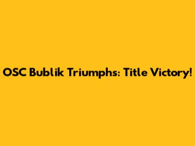 OSC Bublik Triumphs: Title Victory!
