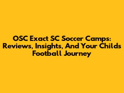 OSC Exact SC Soccer Camps: Reviews, Insights, And Your Child's Football Journey