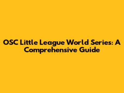 OSC Little League World Series: A Comprehensive Guide