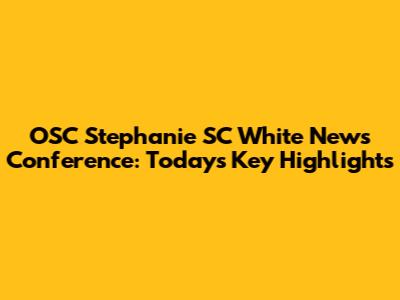 OSC Stephanie SC White News Conference: Today's Key Highlights