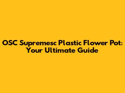 OSC Supremesc Plastic Flower Pot: Your Ultimate Guide